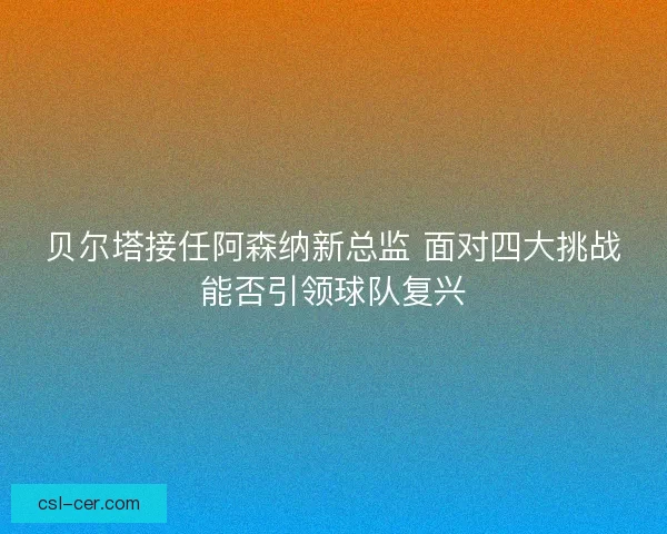 贝尔塔接任阿森纳新总监 面对四大挑战能否引领球队复兴