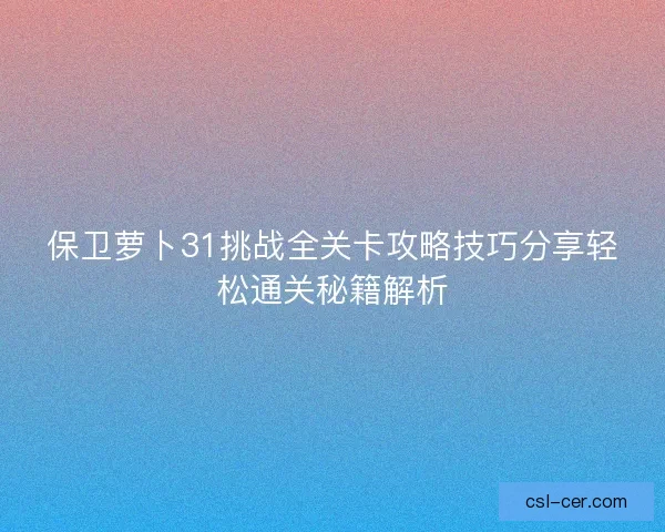 保卫萝卜31挑战全关卡攻略技巧分享轻松通关秘籍解析