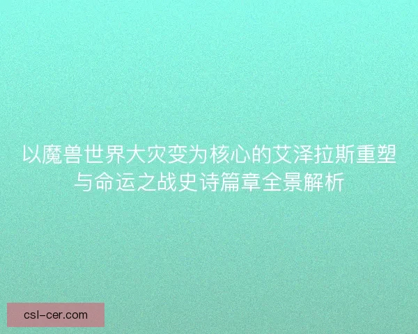 以魔兽世界大灾变为核心的艾泽拉斯重塑与命运之战史诗篇章全景解析