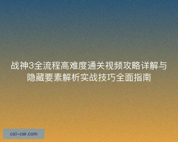 战神3全流程高难度通关视频攻略详解与隐藏要素解析实战技巧全面指南