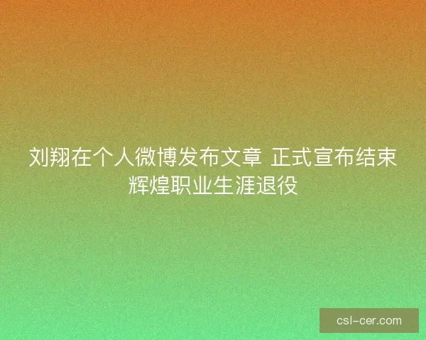 刘翔在个人微博发布文章 正式宣布结束辉煌职业生涯退役