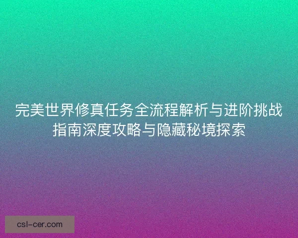 完美世界修真任务全流程解析与进阶挑战指南深度攻略与隐藏秘境探索