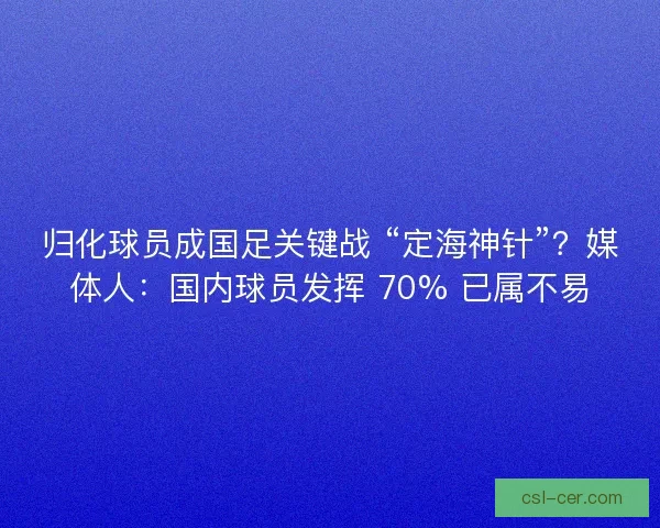 归化球员成国足关键战 “定海神针”？媒体人：国内球员发挥 70% 已属不易
