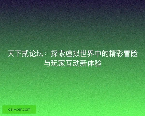 天下贰论坛：探索虚拟世界中的精彩冒险与玩家互动新体验