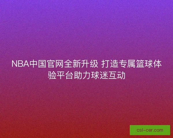 NBA中国官网全新升级 打造专属篮球体验平台助力球迷互动
