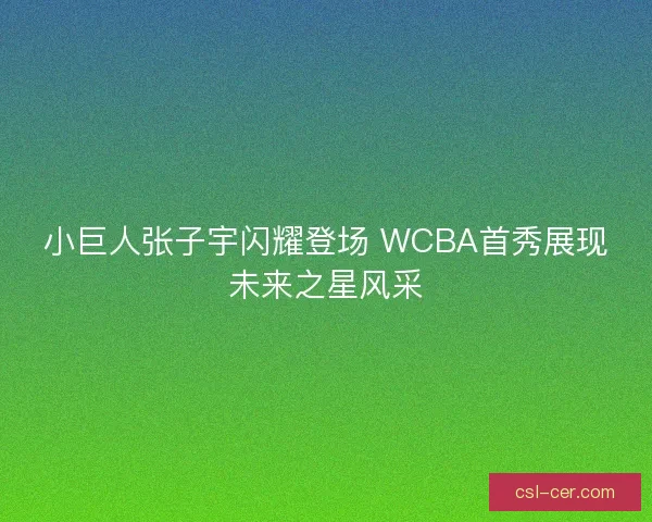 小巨人张子宇闪耀登场 WCBA首秀展现未来之星风采