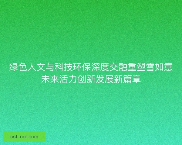 绿色人文与科技环保深度交融重塑雪如意未来活力创新发展新篇章 绿色人文与科技环保深度交融重塑雪如意未来活力创新发展新篇章