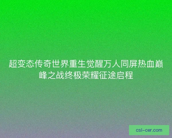 超变态传奇世界重生觉醒万人同屏热血巅峰之战终极荣耀征途启程 超变态传奇世界重生觉醒万人同屏热血巅峰之战终极荣耀征途启程