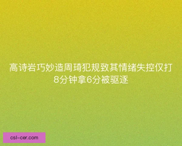 高诗岩巧妙造周琦犯规致其情绪失控仅打8分钟拿6分被驱逐 高诗岩巧妙造周琦犯规致其情绪失控仅打8分钟拿6分被驱逐