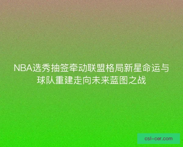 NBA选秀抽签牵动联盟格局新星命运与球队重建走向未来蓝图之战 NBA选秀抽签牵动联盟格局新星命运与球队重建走向未来蓝图之战