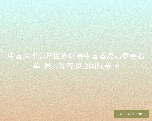 中国女排公布世界联赛中国香港站参赛名单 强力阵容迎战国际赛场 中国女排公布世界联赛中国香港站参赛名单 强力阵容迎战国际赛场
