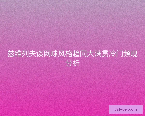 兹维列夫谈网球风格趋同大满贯冷门频现分析