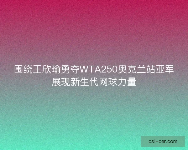 围绕王欣瑜勇夺WTA250奥克兰站亚军展现新生代网球力量