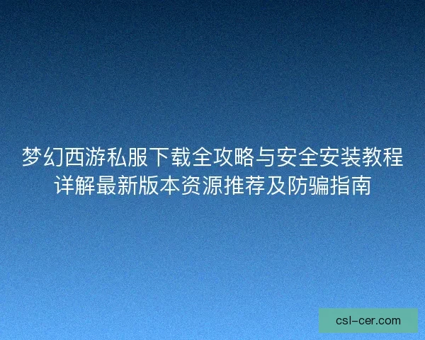 梦幻西游私服下载全攻略与安全安装教程详解最新版本资源推荐及防骗指南