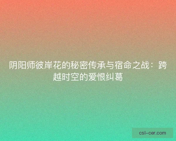 阴阳师彼岸花的秘密传承与宿命之战：跨越时空的爱恨纠葛