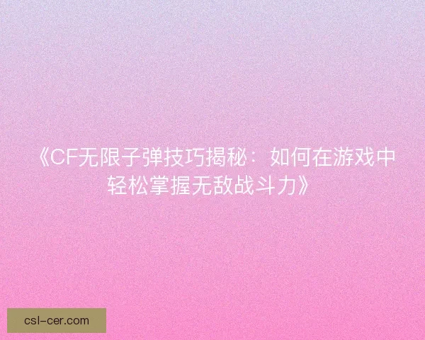 《CF无限子弹技巧揭秘：如何在游戏中轻松掌握无敌战斗力》