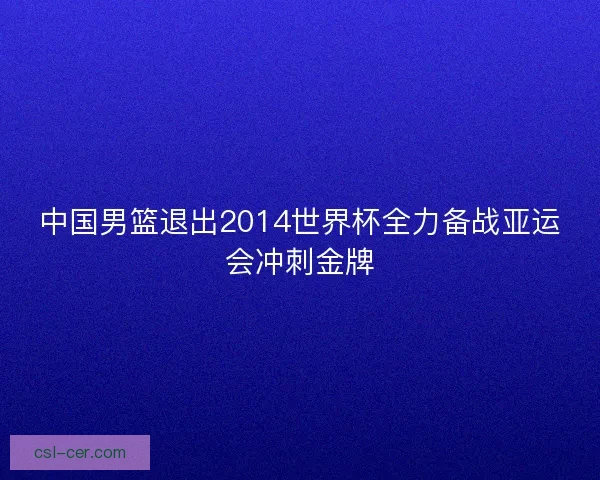 中国男篮退出2014世界杯全力备战亚运会冲刺金牌 中国男篮退出2014世界杯全力备战亚运会冲刺金牌