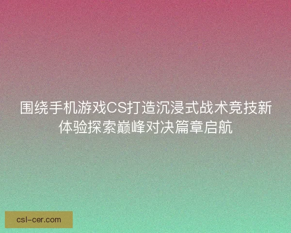 围绕手机游戏CS打造沉浸式战术竞技新体验探索巅峰对决篇章启航 围绕手机游戏CS打造沉浸式战术竞技新体验探索巅峰对决篇章启航