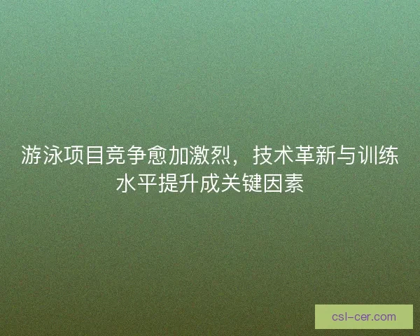 游泳项目竞争愈加激烈,技术革新与训练水平提升成关键因素 游泳项目竞争愈加激烈,技术革新与训练水平提升成关键因素
